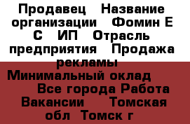 Продавец › Название организации ­ Фомин Е.С., ИП › Отрасль предприятия ­ Продажа рекламы › Минимальный оклад ­ 50 000 - Все города Работа » Вакансии   . Томская обл.,Томск г.